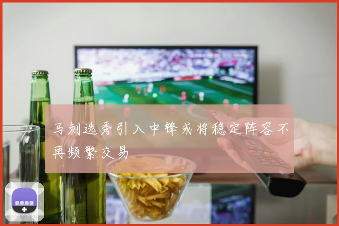 马刺选秀引入中锋或将稳定阵容不再频繁交易
