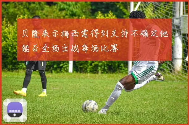 贝隆表示梅西需得到支持不确定他能否全场出战每场比赛