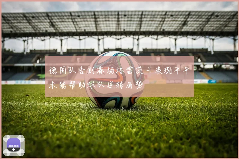 德国队告别赛场格雷茨卡表现平平未能帮助球队逆转局势