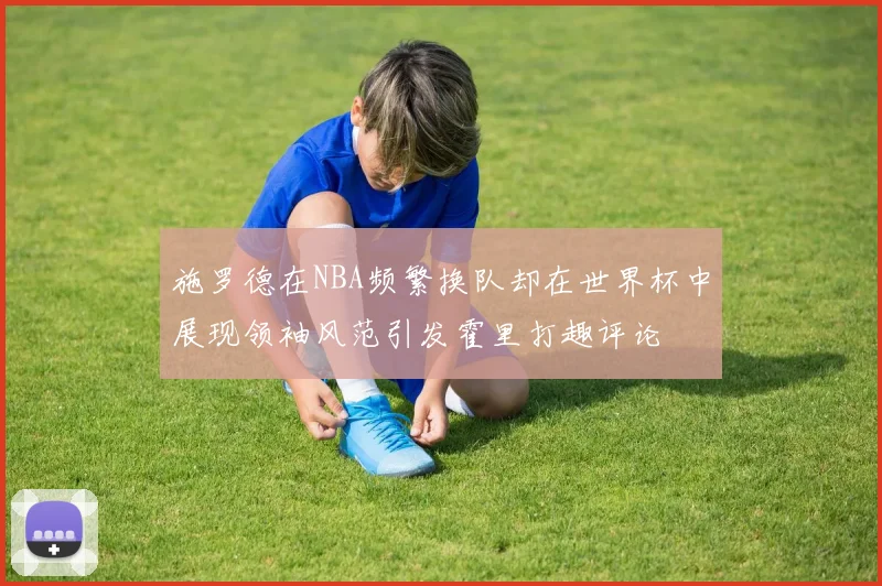 施罗德在NBA频繁换队却在世界杯中展现领袖风范引发霍里打趣评论