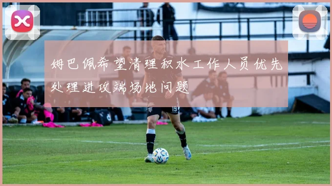 姆巴佩希望清理积水工作人员优先处理进攻端场地问题