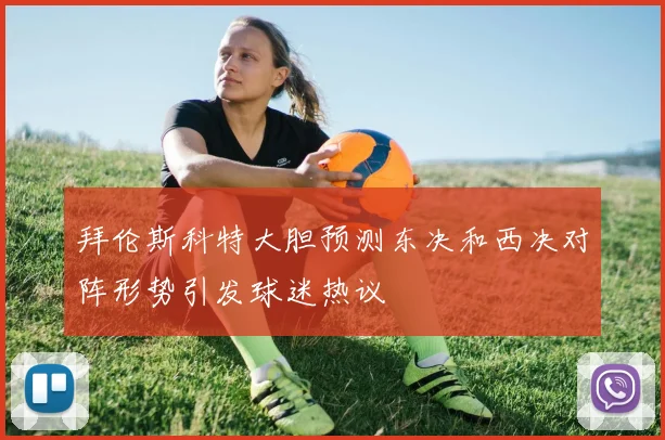 拜伦斯科特大胆预测东决和西决对阵形势引发球迷热议