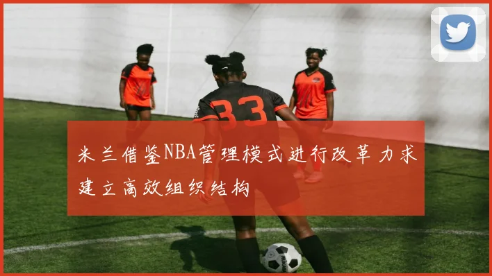 米兰借鉴NBA管理模式进行改革力求建立高效组织结构