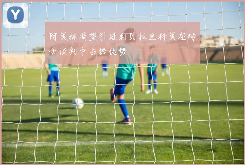 阿莫林渴望引进利贝拉里科莫在转会谈判中占据优势