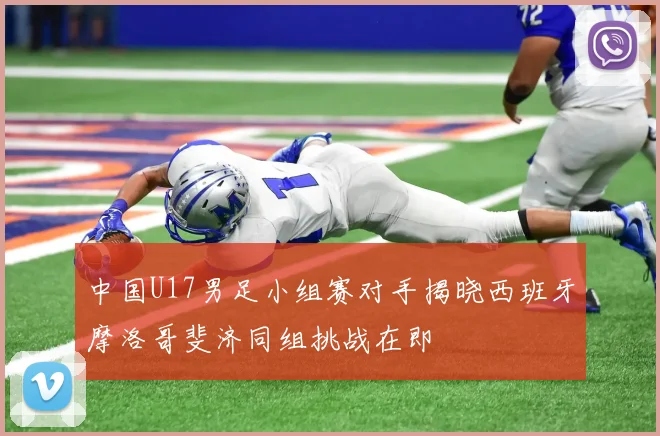 中国U17男足小组赛对手揭晓西班牙摩洛哥斐济同组挑战在即