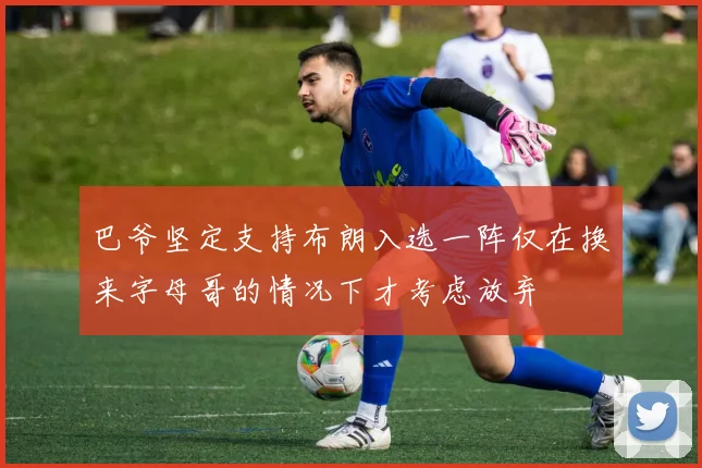 巴爷坚定支持布朗入选一阵仅在换来字母哥的情况下才考虑放弃