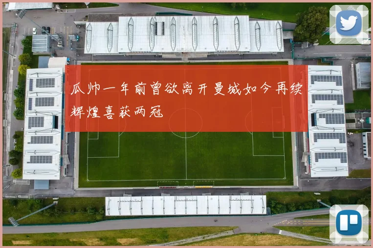 瓜帅一年前曾欲离开曼城如今再续辉煌喜获两冠