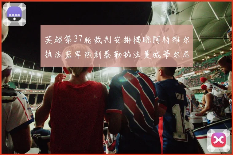 英超第37轮裁判安排揭晓阿特维尔执法蓝军热刺泰勒执法曼城蒂尔尼执法枪手