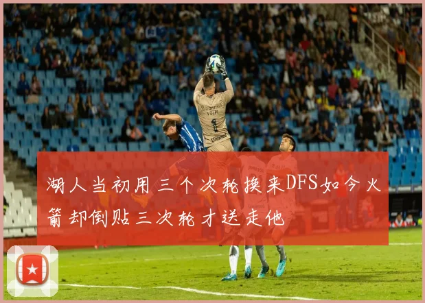湖人当初用三个次轮换来DFS如今火箭却倒贴三次轮才送走他