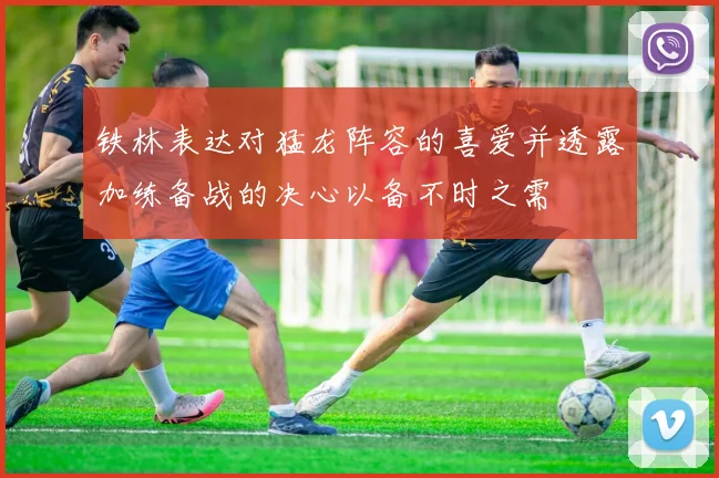 铁林表达对猛龙阵容的喜爱并透露加练备战的决心以备不时之需
