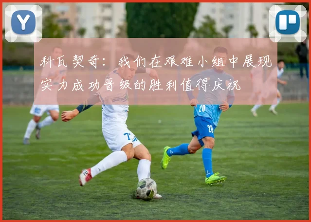科瓦契奇：我们在艰难小组中展现实力成功晋级的胜利值得庆祝