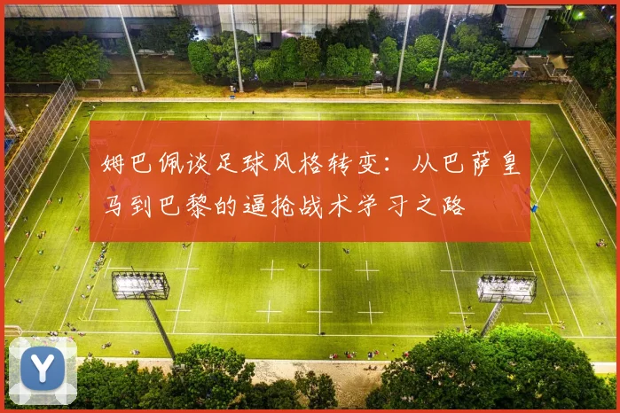 姆巴佩谈足球风格转变：从巴萨皇马到巴黎的逼抢战术学习之路