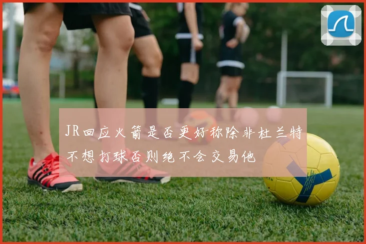 JR回应火箭是否更好称除非杜兰特不想打球否则绝不会交易他
