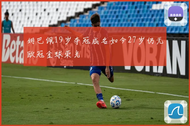 姆巴佩19岁夺冠成名如今27岁仍无欧冠金球荣光