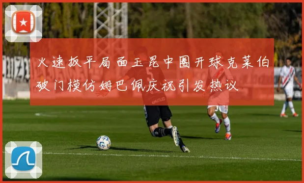 火速扳平局面玉昆中圈开球克莱伯破门模仿姆巴佩庆祝引发热议