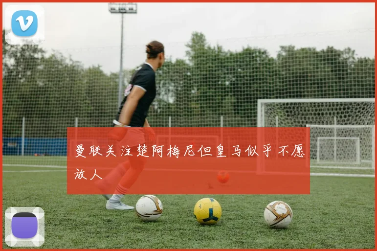 曼联关注楚阿梅尼但皇马似乎不愿放人
