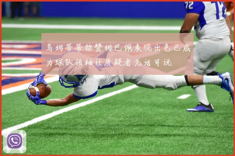 乌姆蒂蒂称赞姆巴佩表现出色已成为球队领袖让质疑者无话可说