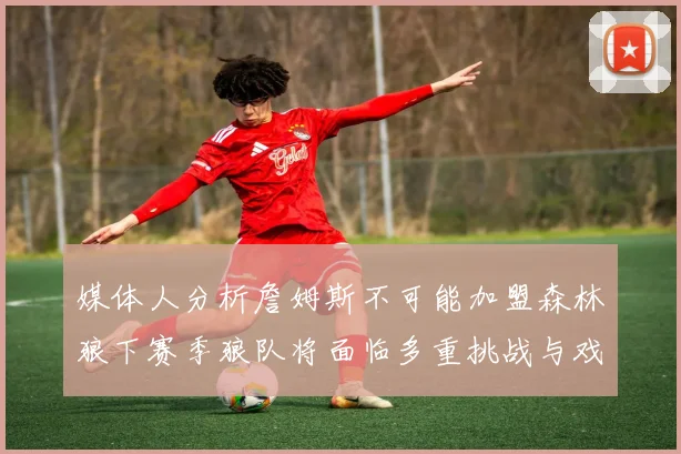 媒体人分析詹姆斯不可能加盟森林狼下赛季狼队将面临多重挑战与戏剧性事件