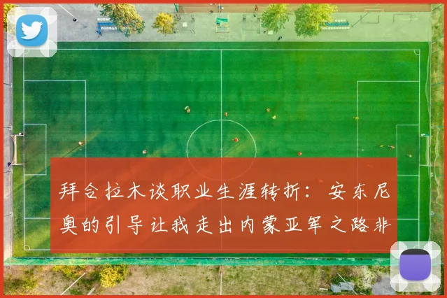 拜合拉木谈职业生涯转折：安东尼奥的引导让我走出内蒙亚军之路非偶然