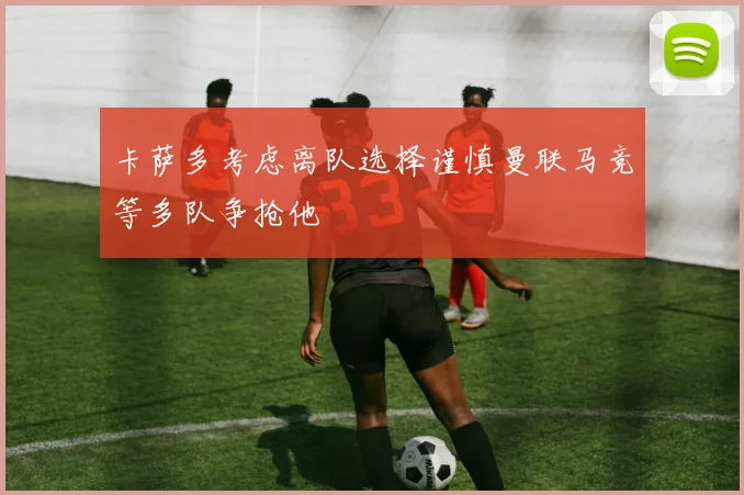 卡萨多考虑离队选择谨慎曼联马竞等多队争抢他