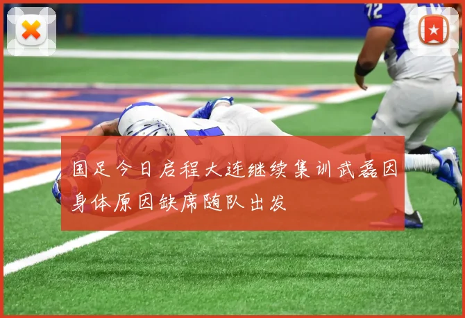 国足今日启程大连继续集训武磊因身体原因缺席随队出发