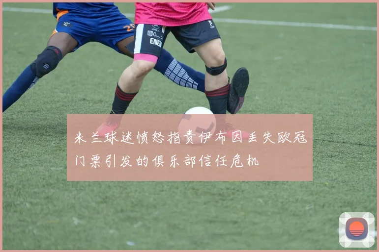 米兰球迷愤怒指责伊布因丢失欧冠门票引发的俱乐部信任危机