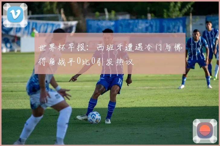 世界杯早报：西班牙遭遇冷门与佛得角战平0比0引发热议