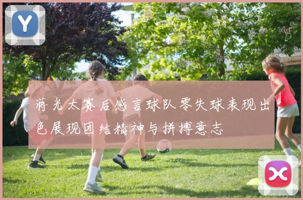 蒋光太赛后感言球队零失球表现出色展现团结精神与拼搏意志