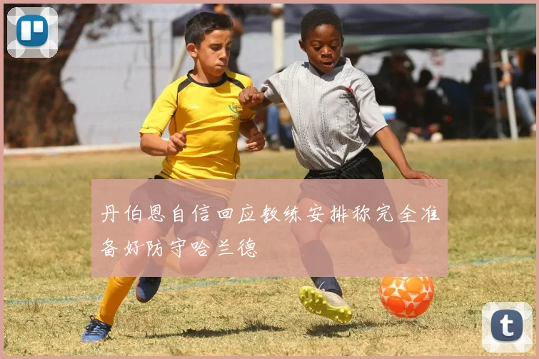 丹伯恩自信回应教练安排称完全准备好防守哈兰德