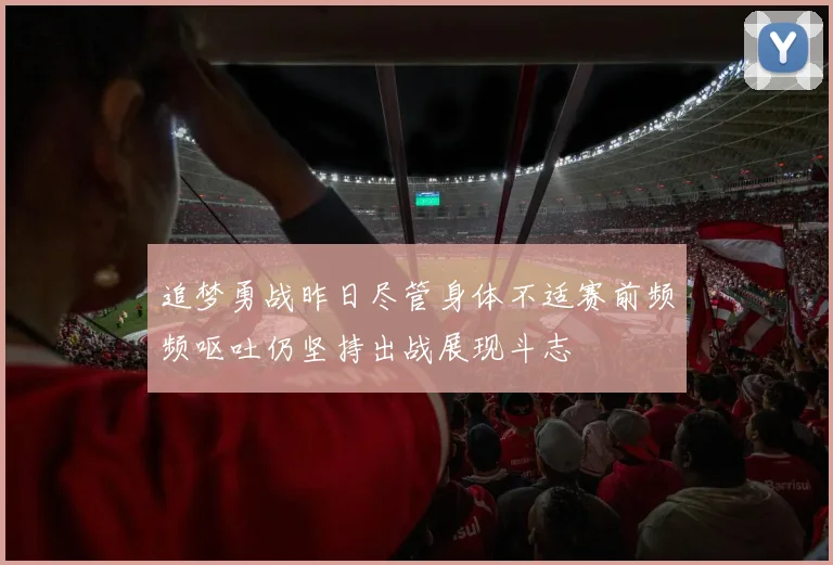 追梦勇战昨日尽管身体不适赛前频频呕吐仍坚持出战展现斗志