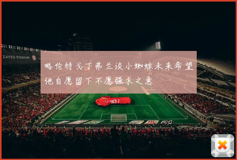 略伦特戈丁弗兰谈小蜘蛛未来希望他自愿留下不愿强求之意