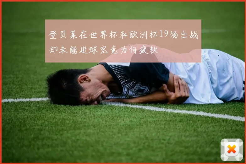 登贝莱在世界杯和欧洲杯19场出战却未能进球究竟为何疲软