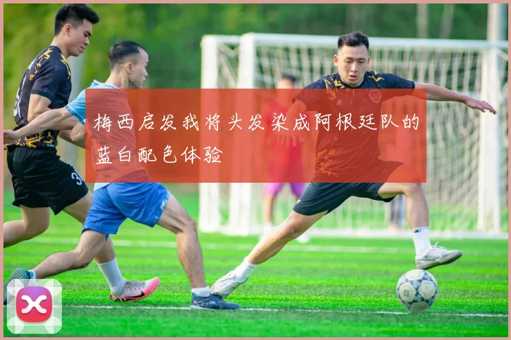 梅西启发我将头发染成阿根廷队的蓝白配色体验