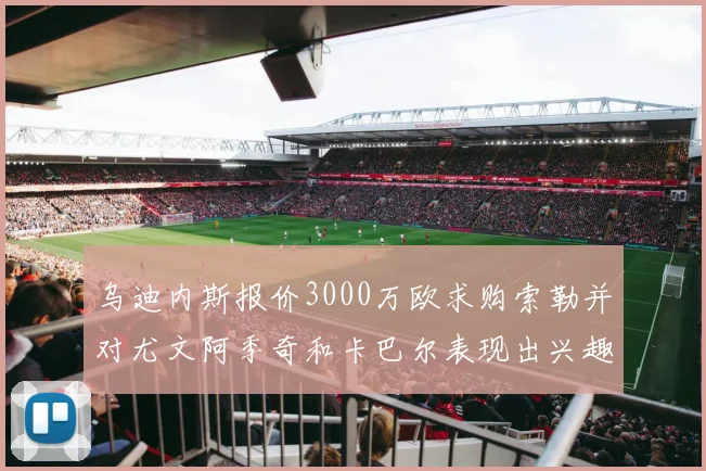 乌迪内斯报价3000万欧求购索勒并对尤文阿季奇和卡巴尔表现出兴趣