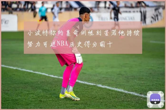小波特称约基奇训练刻苦若他持续努力可进NBA历史得分前十